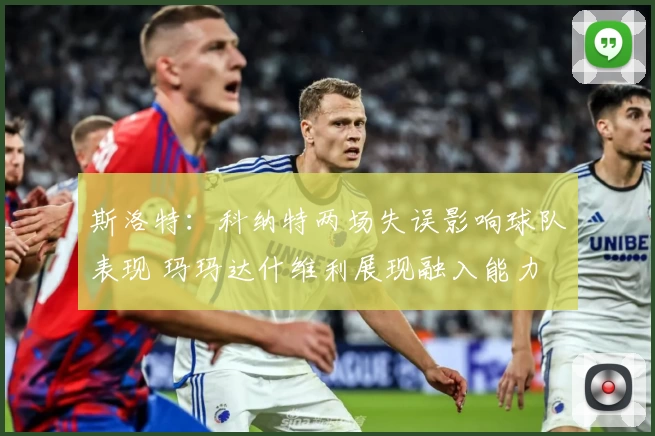 斯洛特:科纳特两场失误影响球队表现 玛玛达什维利展现融入能力