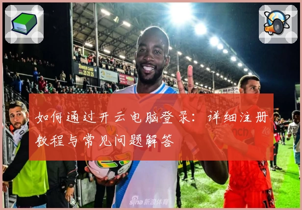 如何通过开云电脑登录：详细注册教程与常见问题解答