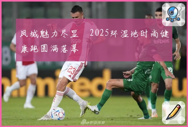 凤城魅力尽显・2025环湿地时尚健康跑圆满落幕