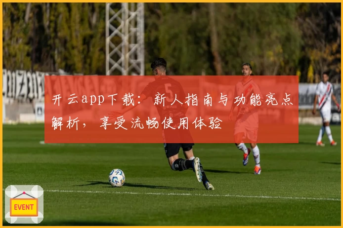 开云app下载：新人指南与功能亮点解析，享受流畅使用体验