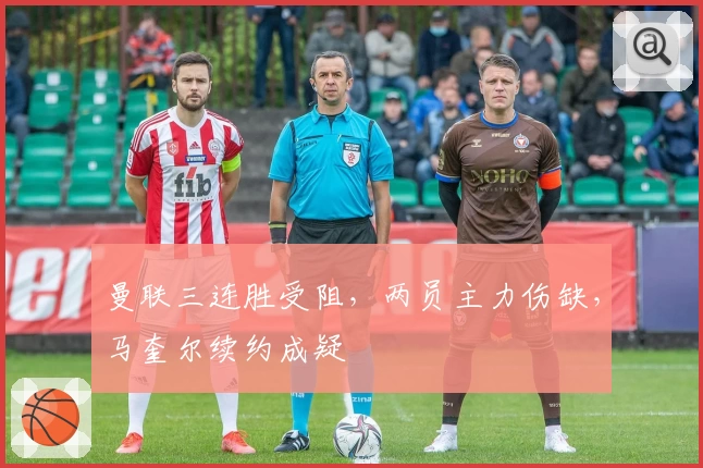 曼联三连胜受阻，两员主力伤缺，马奎尔续约成疑