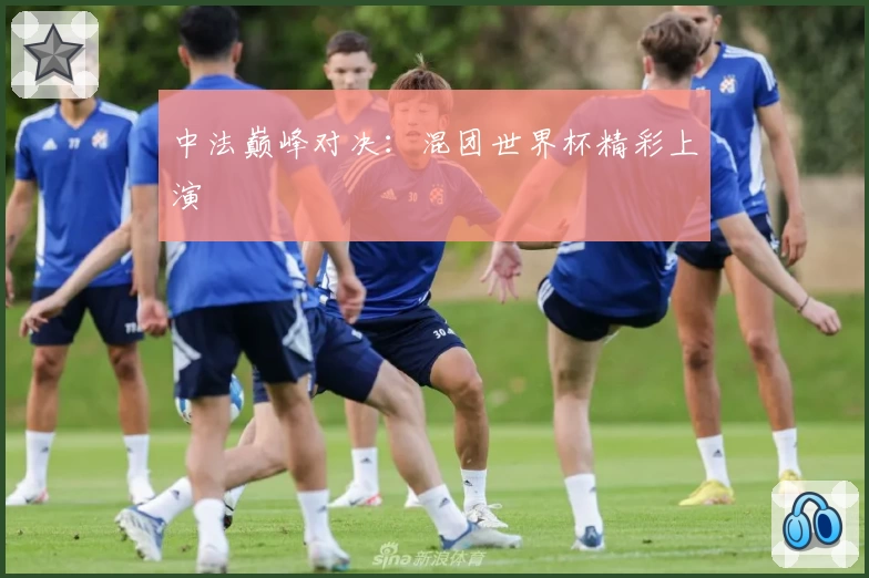 中法巅峰对决：混团世界杯精彩上演