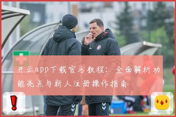 开云app下载官方教程：全面解析功能亮点与新人注册操作指南