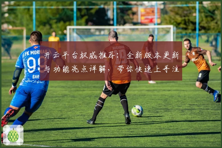开云平台权威推荐：全新版本更新与功能亮点详解，带你快速上手注册与安装教程
