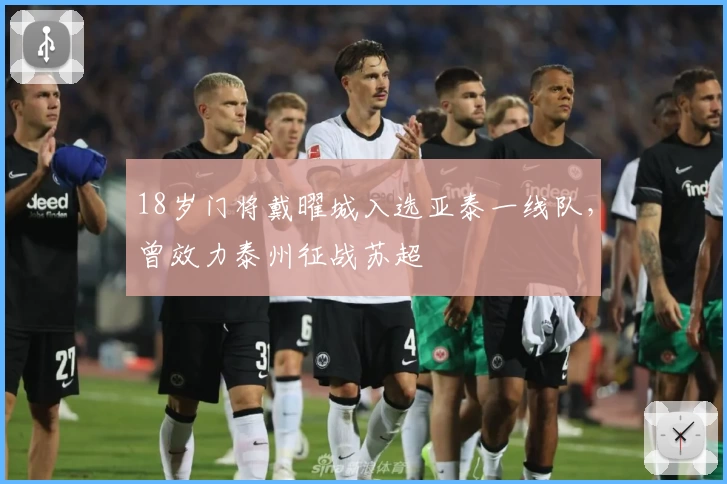 18岁门将戴曜城入选亚泰一线队,曾效力泰州征战苏超