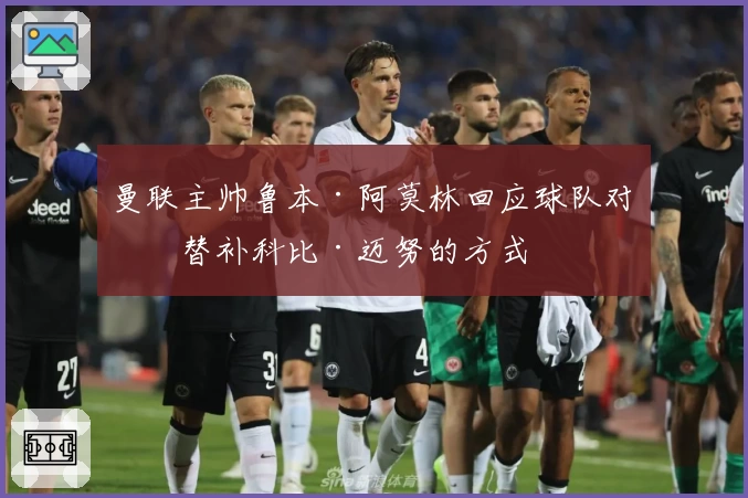 曼联主帅鲁本·阿莫林回应球队对待替补科比·迈努的方式