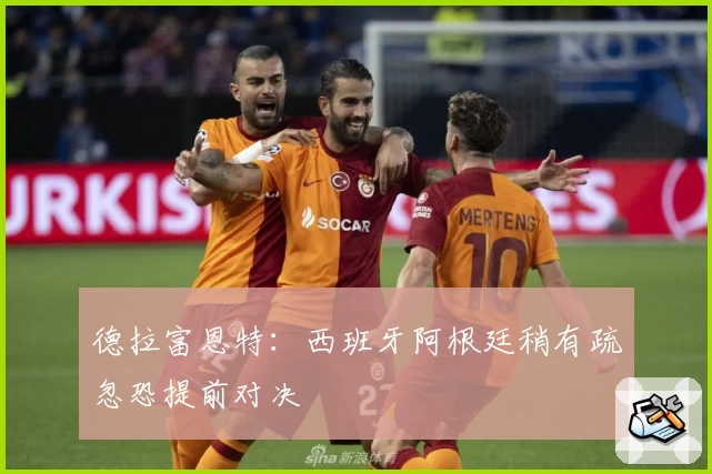 德拉富恩特：西班牙阿根廷稍有疏忽恐提前对决