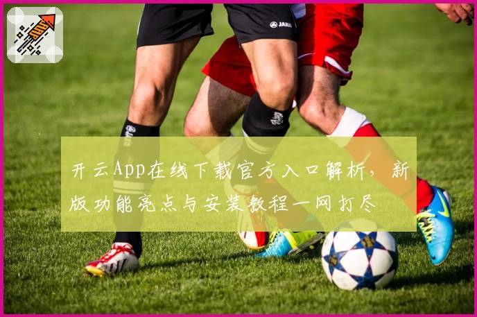 开云App在线下载官方入口解析，新版功能亮点与安装教程一网打尽