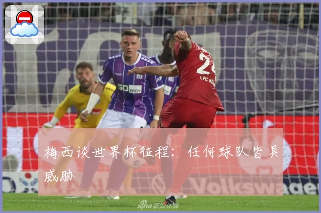 梅西谈世界杯征程：任何球队皆具威胁