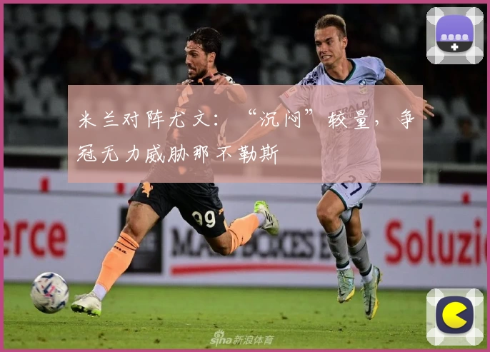 米兰对阵尤文:“沉闷”较量,争冠无力威胁那不勒斯