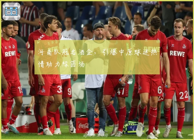 河南队冠名酒企，引爆中原球迷热情助力绿茵场