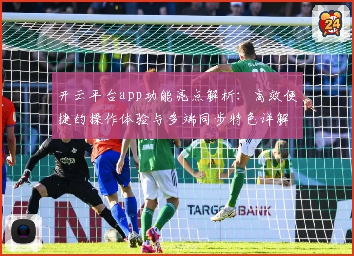 开云平台app功能亮点解析：高效便捷的操作体验与多端同步特色详解