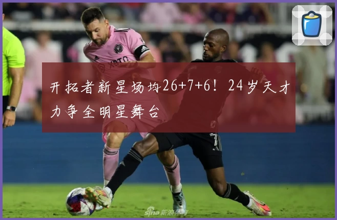 开拓者新星场均26+7+6！24岁天才力争全明星舞台