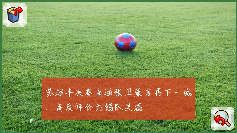 苏超半决赛南通张卫豪言再下一城，高度评价无锡队吴磊