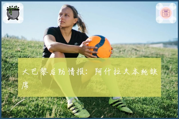 大巴黎后防情报：阿什拉夫本轮缺席