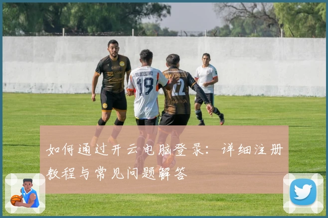 如何通过开云电脑登录：详细注册教程与常见问题解答