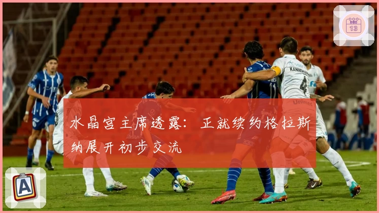 水晶宫主席透露：正就续约格拉斯纳展开初步交流