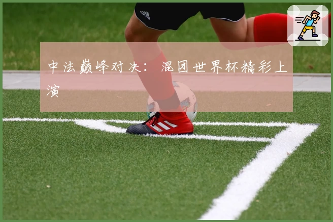 中法巅峰对决：混团世界杯精彩上演