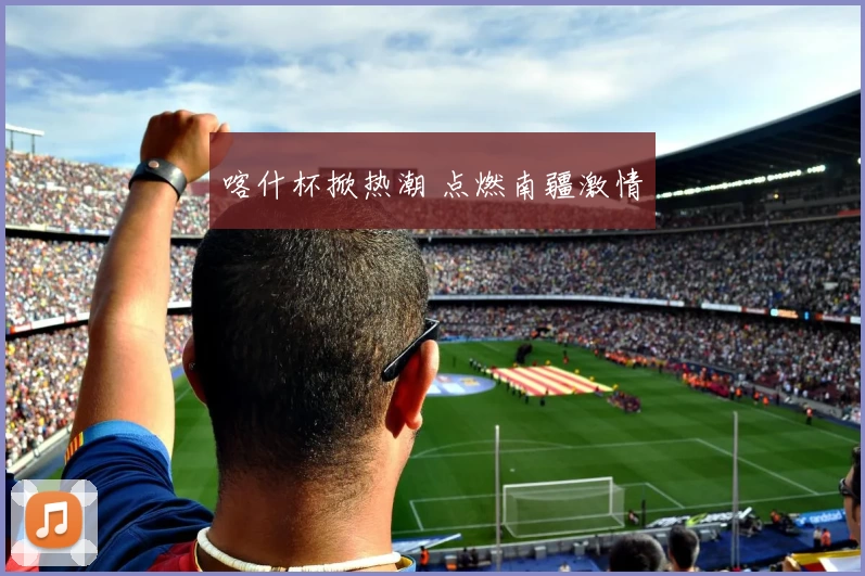 喀什杯掀热潮 点燃南疆激情