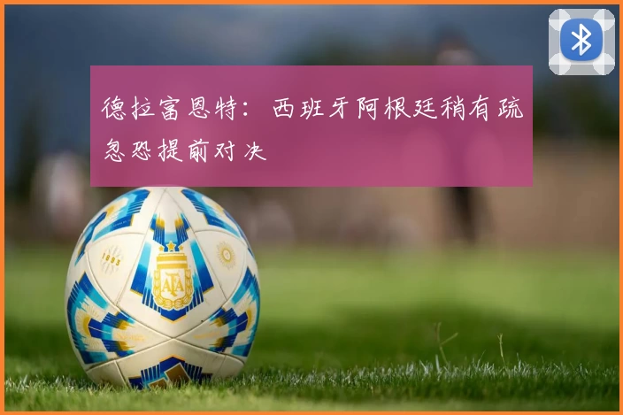 德拉富恩特：西班牙阿根廷稍有疏忽恐提前对决