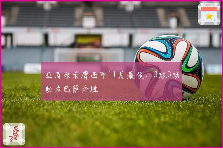 亚马尔荣膺西甲11月最佳，3球3助助力巴萨全胜