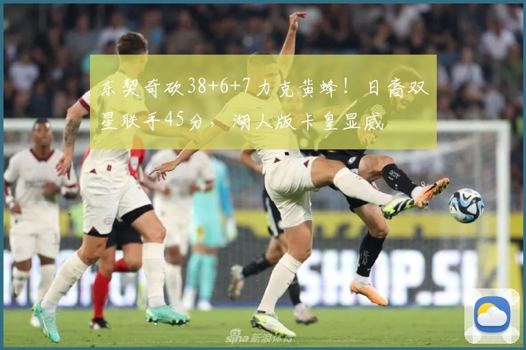 东契奇砍38+6+7力克黄蜂！日裔双星联手45分，湖人版卡皇显威