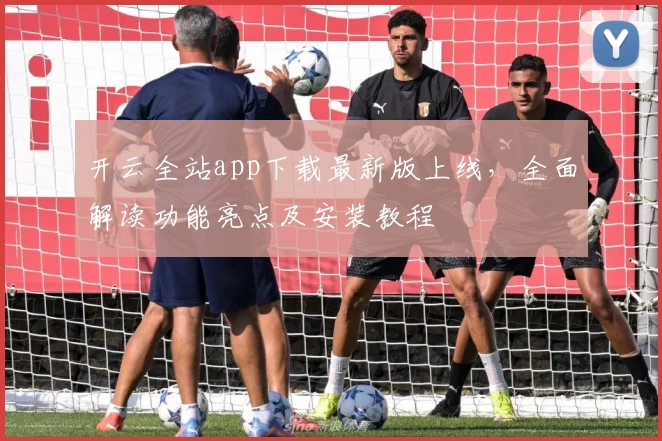 开云全站app下载最新版上线,全面解读功能亮点及安装教程