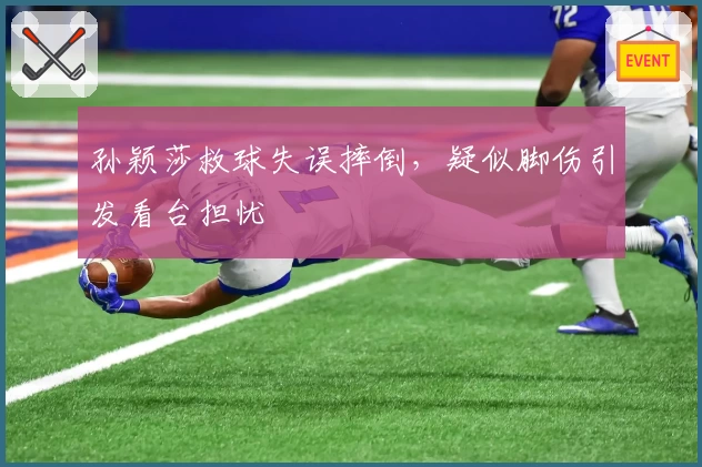 孙颖莎救球失误摔倒,疑似脚伤引发看台担忧