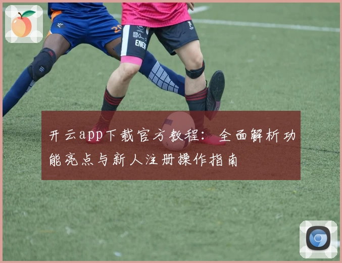 开云app下载官方教程：全面解析功能亮点与新人注册操作指南