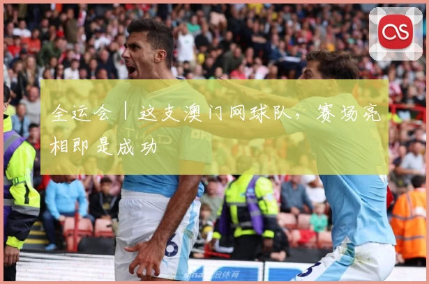 全运会｜这支澳门网球队，赛场亮相即是成功