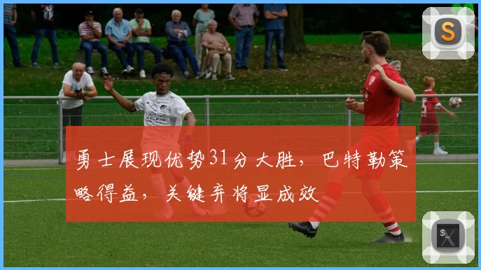 勇士展现优势31分大胜，巴特勒策略得益，关键弃将显成效