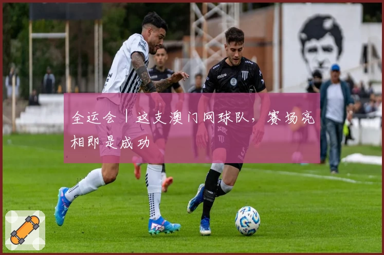 全运会｜这支澳门网球队，赛场亮相即是成功