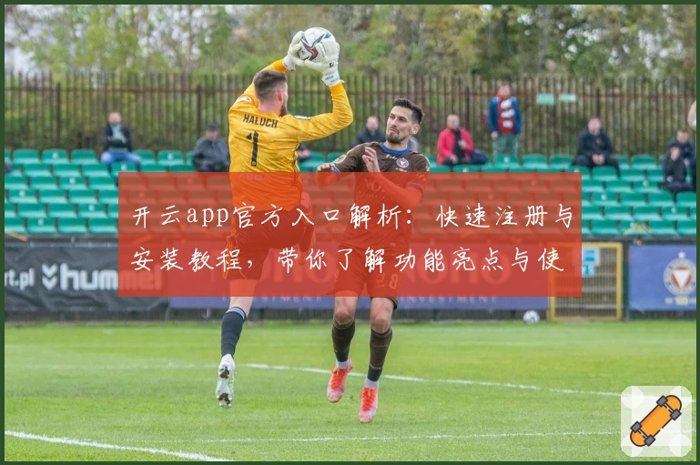 开云app官方入口解析：快速注册与安装教程，带你了解功能亮点与使用体验