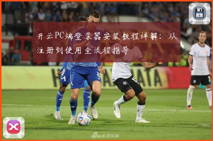 开云PC端登录器安装教程详解：从注册到使用全流程指导
