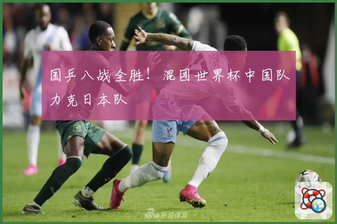 国乒八战全胜！混团世界杯中国队力克日本队