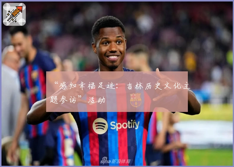 “感知幸福足迹：吉林历史文化主题参访”活动