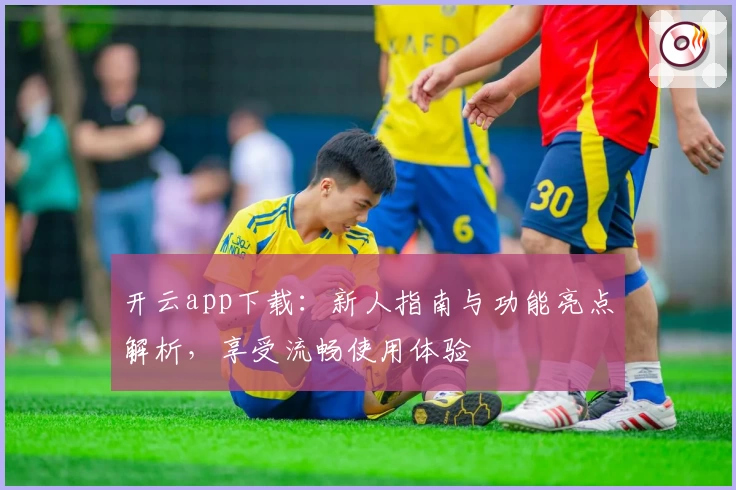 开云app下载：新人指南与功能亮点解析，享受流畅使用体验