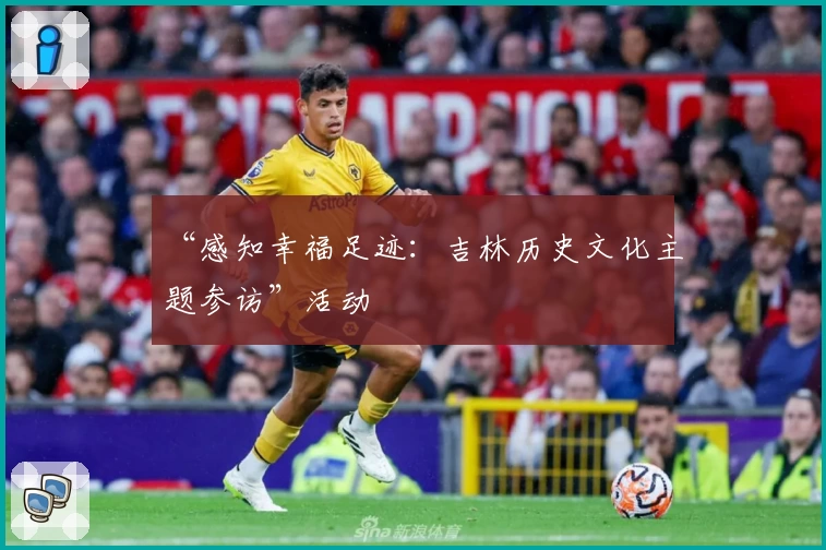 “感知幸福足迹：吉林历史文化主题参访”活动