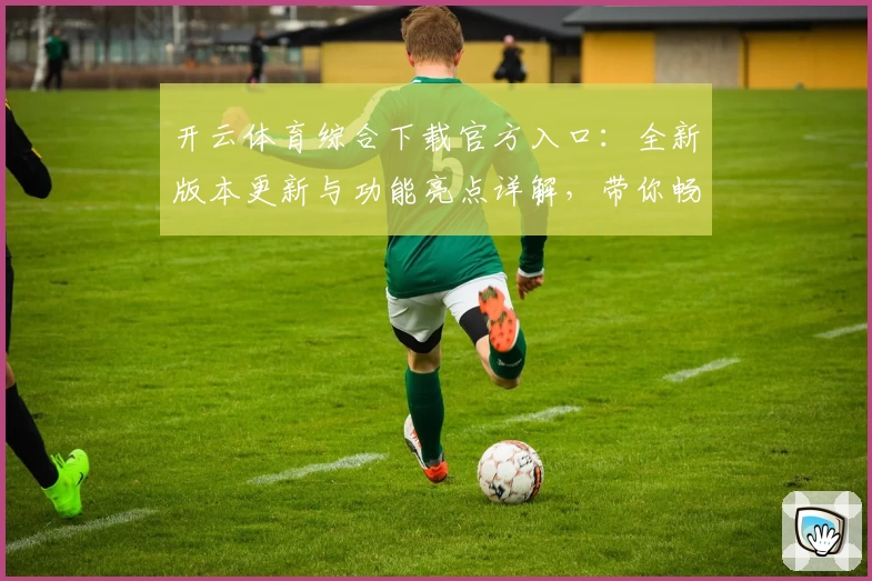 开云体育综合下载官方入口：全新版本更新与功能亮点详解，带你畅享极致运动体验