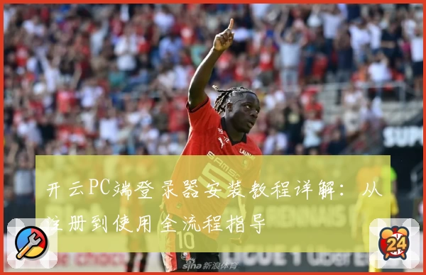 开云PC端登录器安装教程详解：从注册到使用全流程指导