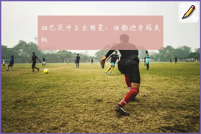 祖巴茨冲击全明星，快船迎夺冠良机