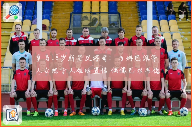 皇马18岁新星皮塔奇:与姆巴佩等人合练令人难以置信 偶像巴尔韦德