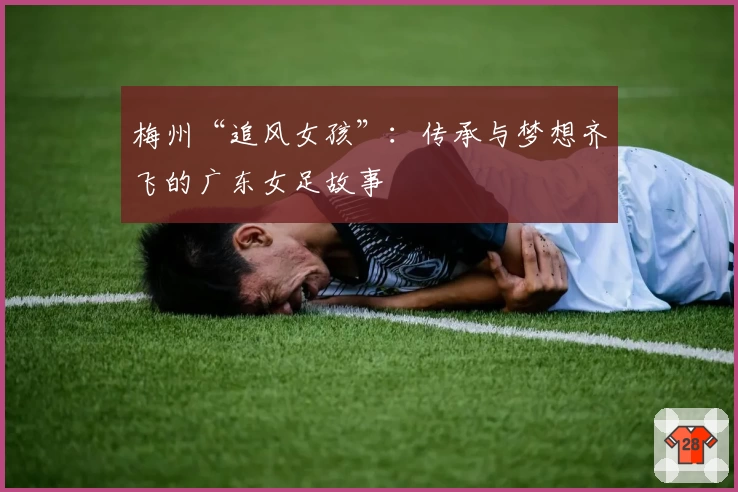 梅州“追风女孩”：传承与梦想齐飞的广东女足故事