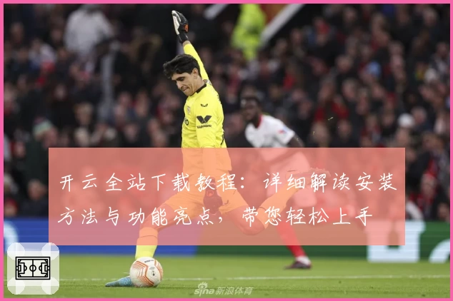 开云全站下载教程：详细解读安装方法与功能亮点，带您轻松上手