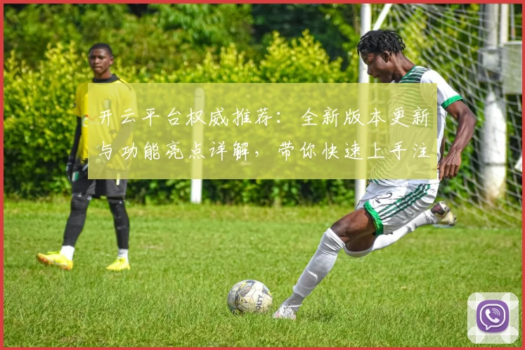 开云平台权威推荐：全新版本更新与功能亮点详解，带你快速上手注册与安装教程
