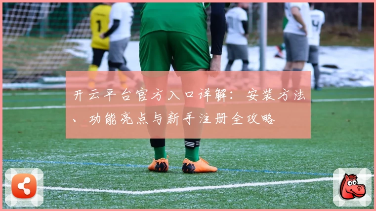 开云平台官方入口详解:安装方法、功能亮点与新手注册全攻略
